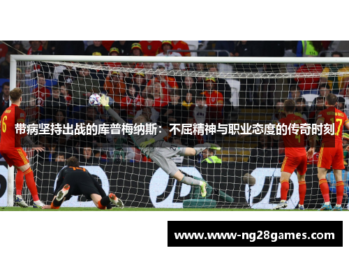 带病坚持出战的库普梅纳斯:不屈精神与职业态度的传奇时刻 带病坚持出战的库普梅纳斯:不屈精神与职业态度的传奇时刻