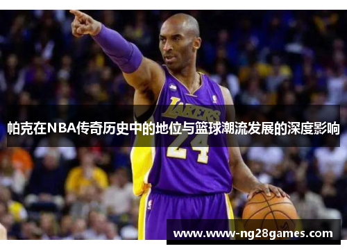 帕克在NBA传奇历史中的地位与篮球潮流发展的深度影响 帕克在NBA传奇历史中的地位与篮球潮流发展的深度影响