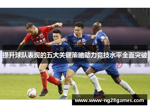 提升球队表现的五大关键策略助力竞技水平全面突破